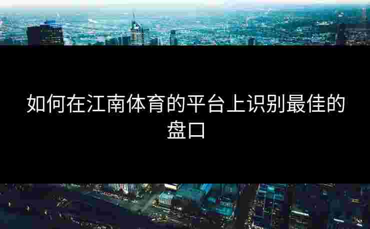 如何在江南体育的平台上识别最佳的盘口
