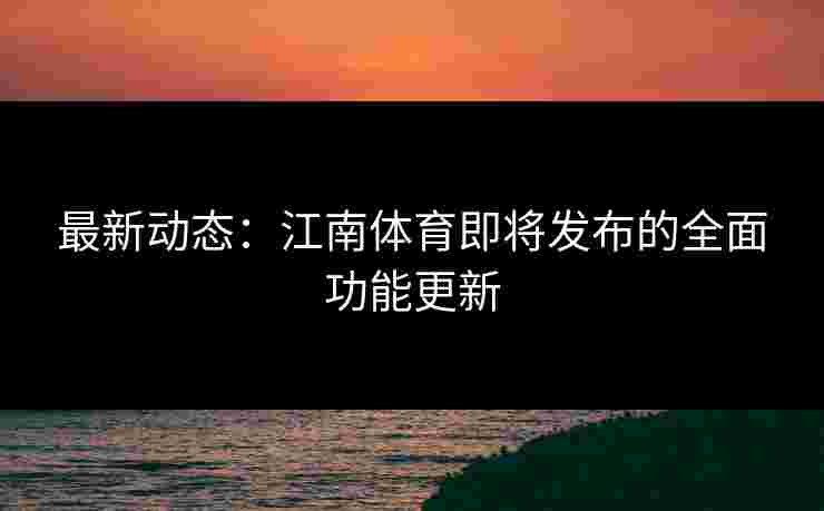 最新动态：江南体育即将发布的全面功能更新