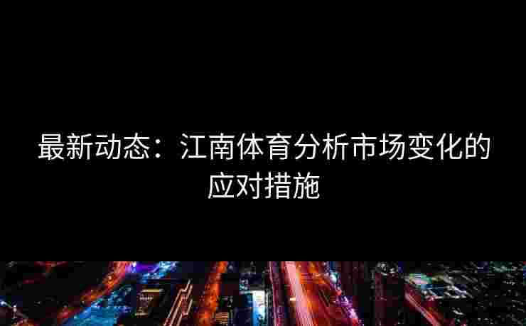最新动态：江南体育分析市场变化的应对措施