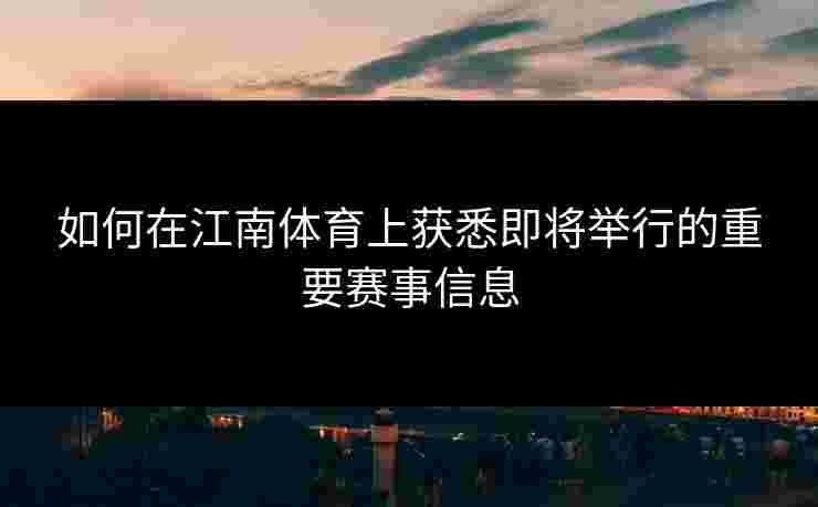 如何在江南体育上获悉即将举行的重要赛事信息