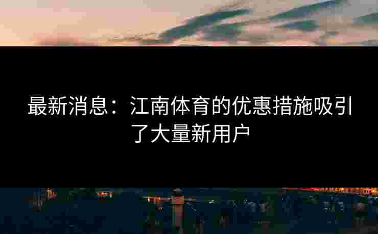 最新消息：江南体育的优惠措施吸引了大量新用户