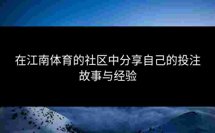 在江南体育的社区中分享自己的投注故事与经验
