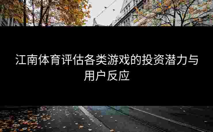 江南体育评估各类游戏的投资潜力与用户反应