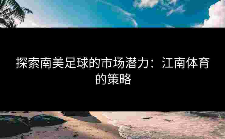 探索南美足球的市场潜力：江南体育的策略
