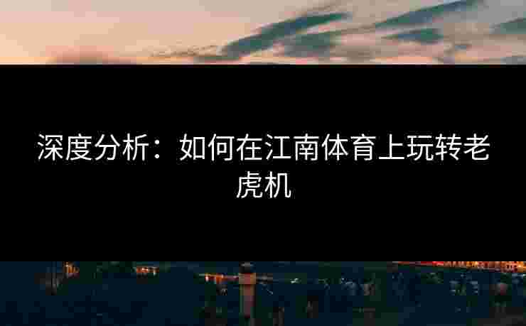 深度分析：如何在江南体育上玩转老虎机