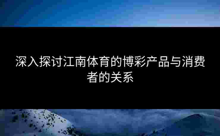 深入探讨江南体育的博彩产品与消费者的关系