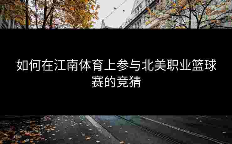 如何在江南体育上参与北美职业篮球赛的竞猜