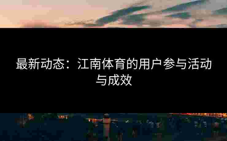 最新动态：江南体育的用户参与活动与成效