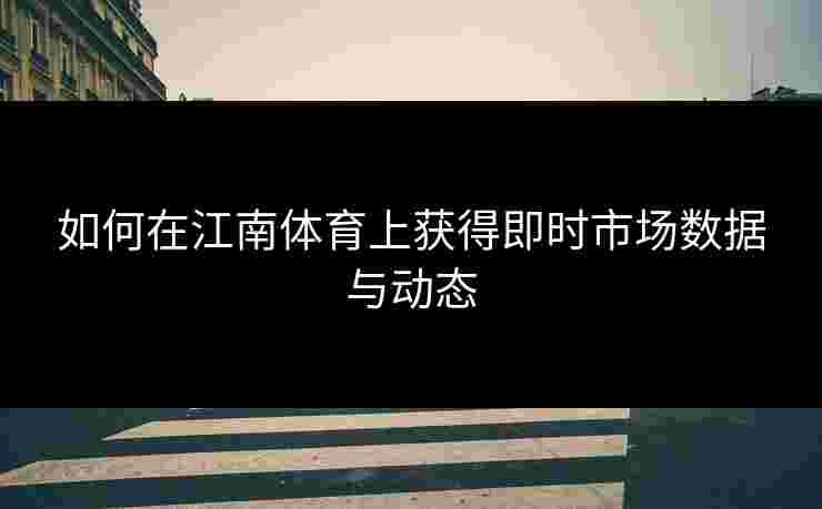 如何在江南体育上获得即时市场数据与动态