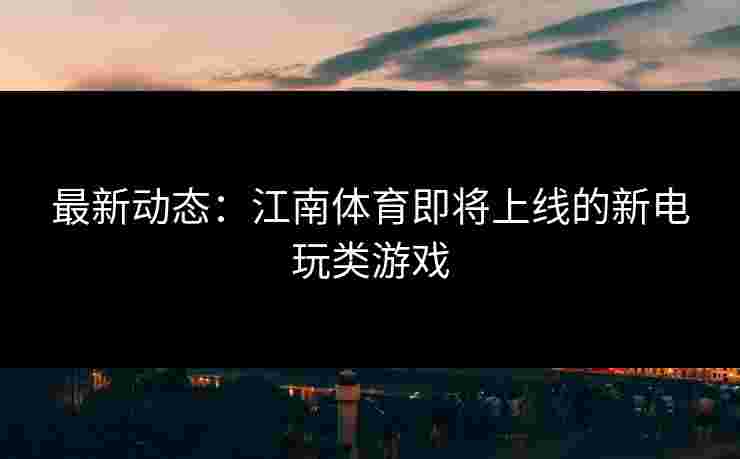 最新动态：江南体育即将上线的新电玩类游戏