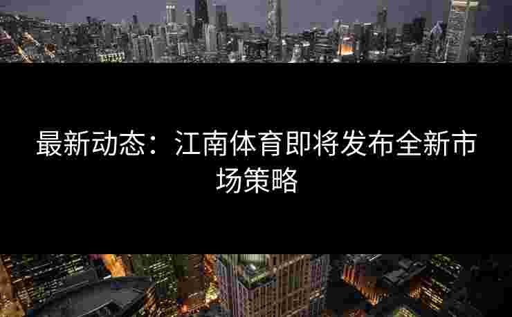 最新动态：江南体育即将发布全新市场策略