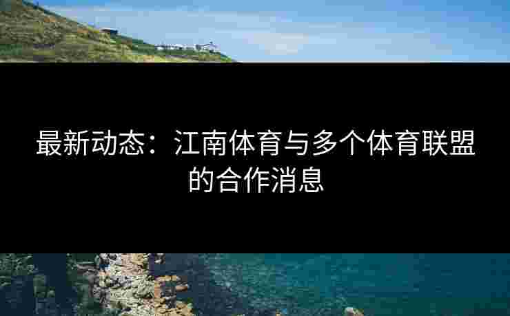 最新动态：江南体育与多个体育联盟的合作消息