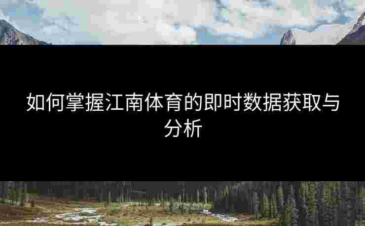 如何掌握江南体育的即时数据获取与分析
