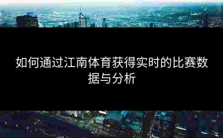 如何通过江南体育获得实时的比赛数据与分析