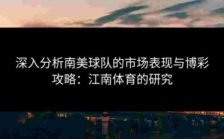 深入分析南美球队的市场表现与博彩攻略：江南体育的研究