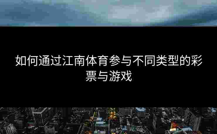 如何通过江南体育参与不同类型的彩票与游戏