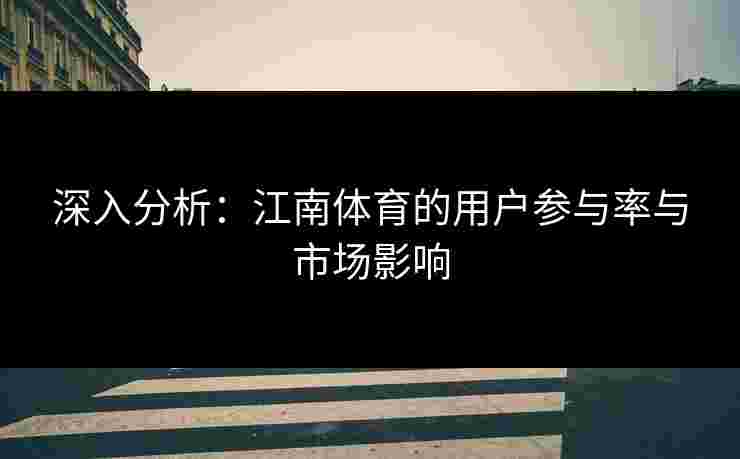 深入分析：江南体育的用户参与率与市场影响