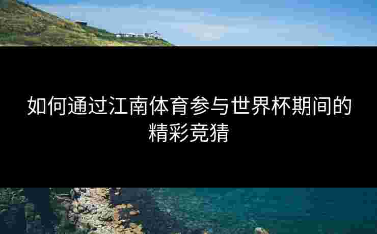 如何通过江南体育参与世界杯期间的精彩竞猜
