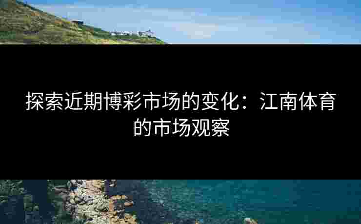 探索近期博彩市场的变化：江南体育的市场观察