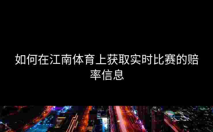 如何在江南体育上获取实时比赛的赔率信息