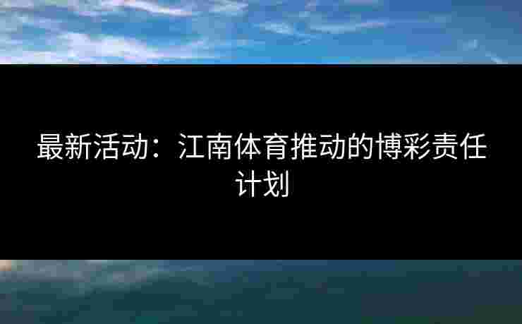 最新活动：江南体育推动的博彩责任计划