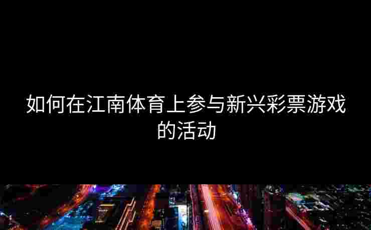 如何在江南体育上参与新兴彩票游戏的活动
