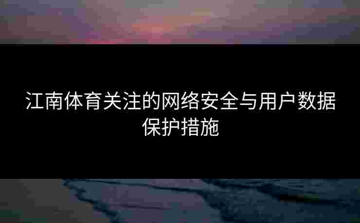 江南体育关注的网络安全与用户数据保护措施