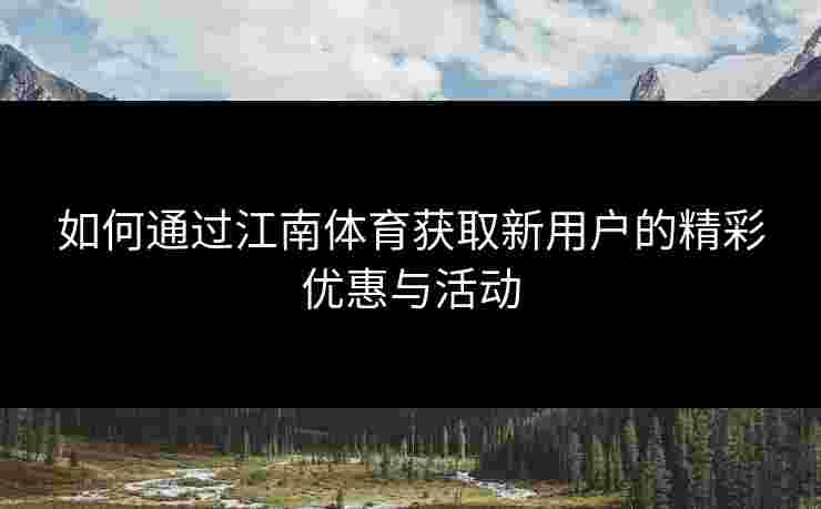 如何通过江南体育获取新用户的精彩优惠与活动
