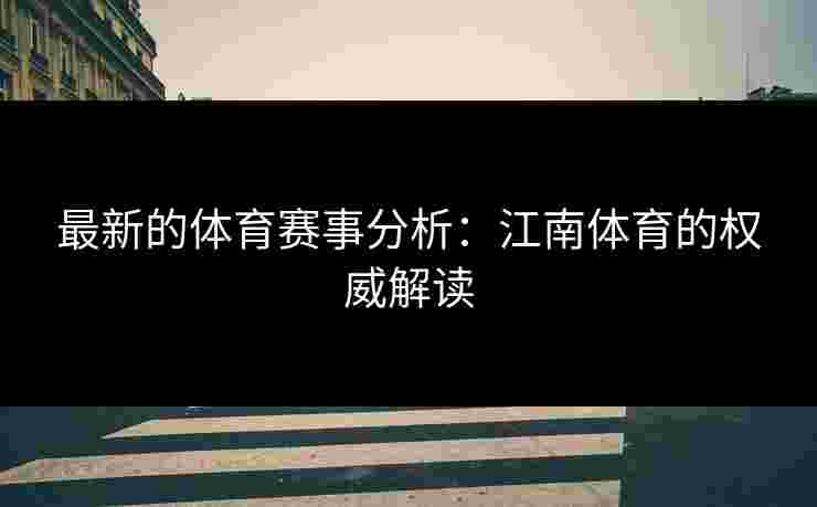 最新的体育赛事分析：江南体育的权威解读