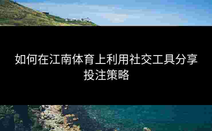 如何在江南体育上利用社交工具分享投注策略