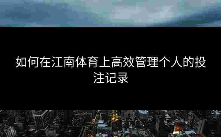 如何在江南体育上高效管理个人的投注记录
