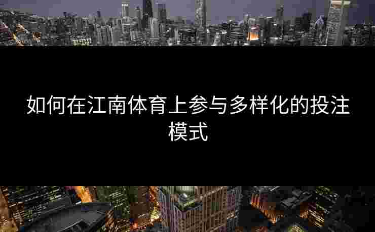 如何在江南体育上参与多样化的投注模式