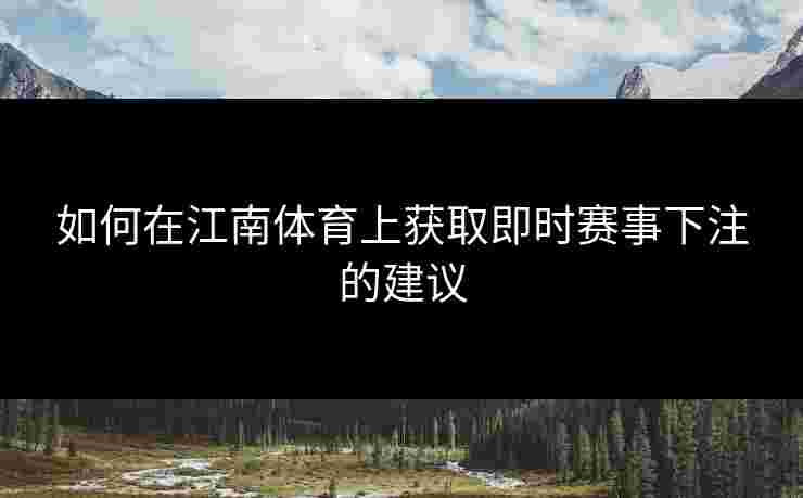 如何在江南体育上获取即时赛事下注的建议