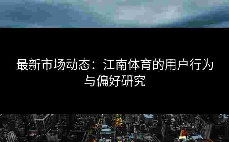 最新市场动态：江南体育的用户行为与偏好研究
