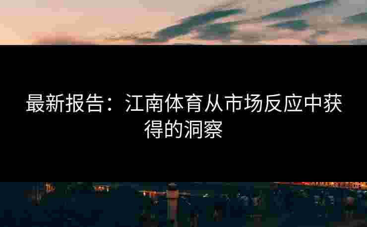 最新报告：江南体育从市场反应中获得的洞察