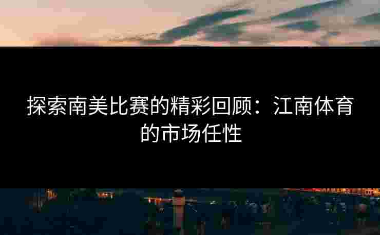 探索南美比赛的精彩回顾：江南体育的市场任性
