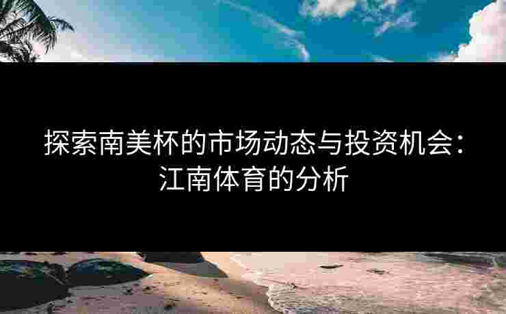 探索南美杯的市场动态与投资机会：江南体育的分析