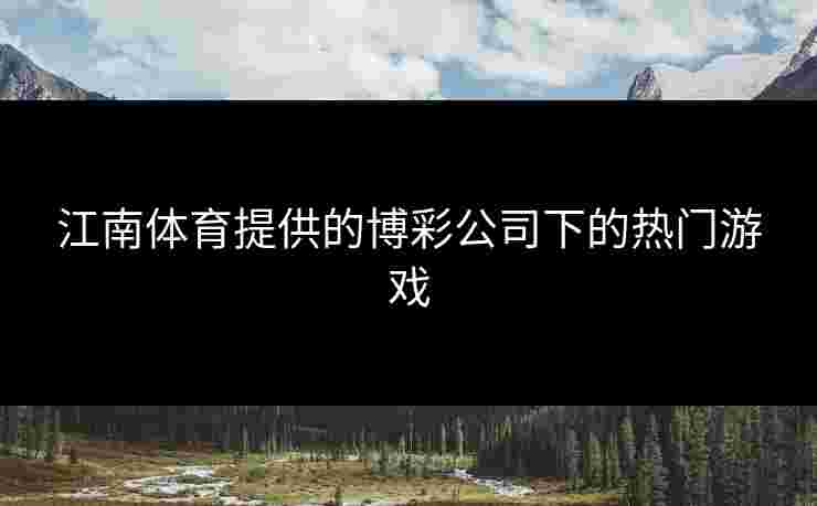 江南体育提供的博彩公司下的热门游戏