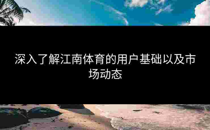 深入了解江南体育的用户基础以及市场动态