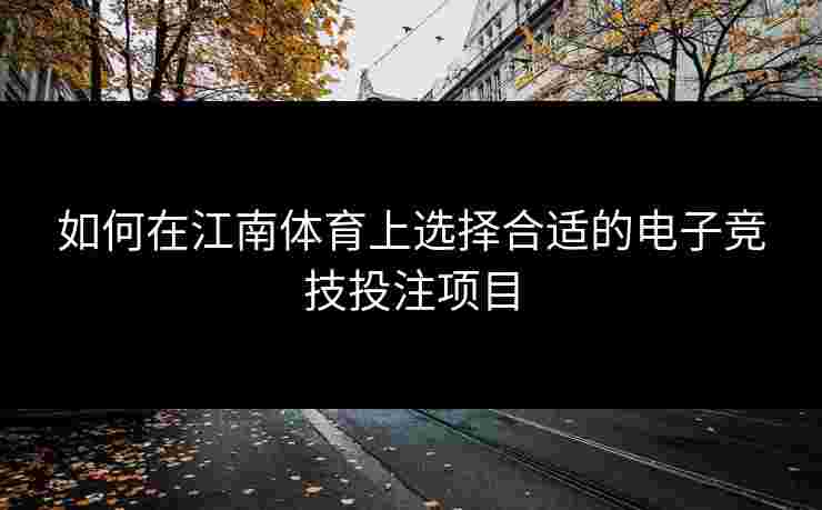 如何在江南体育上选择合适的电子竞技投注项目