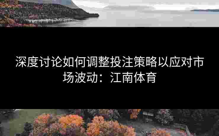 深度讨论如何调整投注策略以应对市场波动：江南体育
