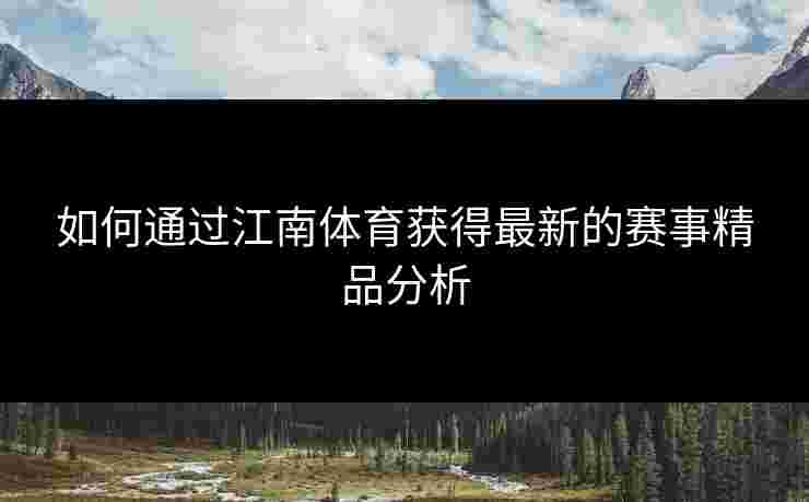 如何通过江南体育获得最新的赛事精品分析