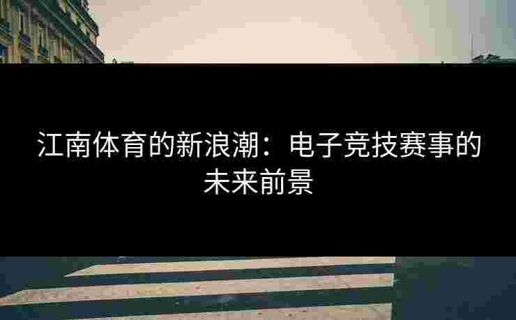 江南体育的新浪潮：电子竞技赛事的未来前景