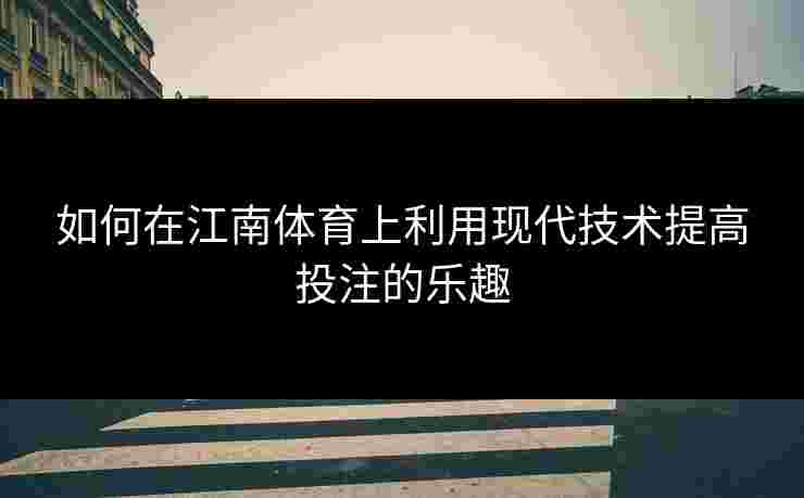如何在江南体育上利用现代技术提高投注的乐趣