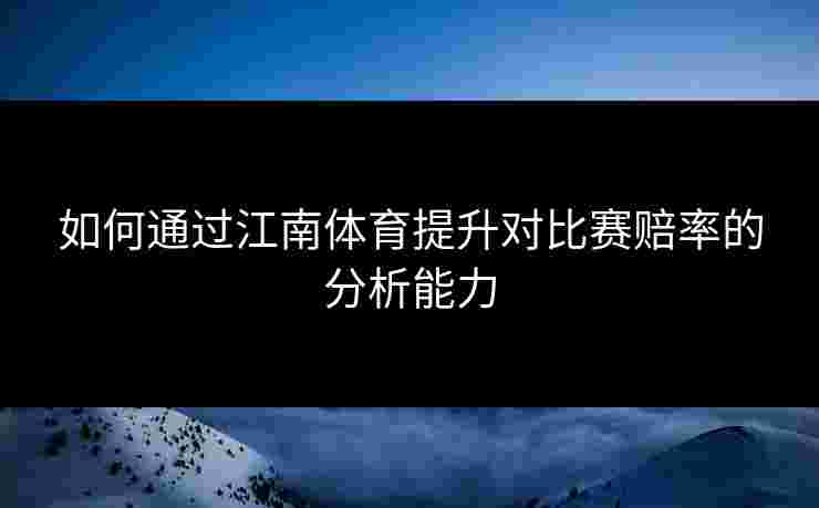 如何通过江南体育提升对比赛赔率的分析能力