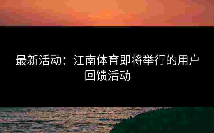 最新活动：江南体育即将举行的用户回馈活动