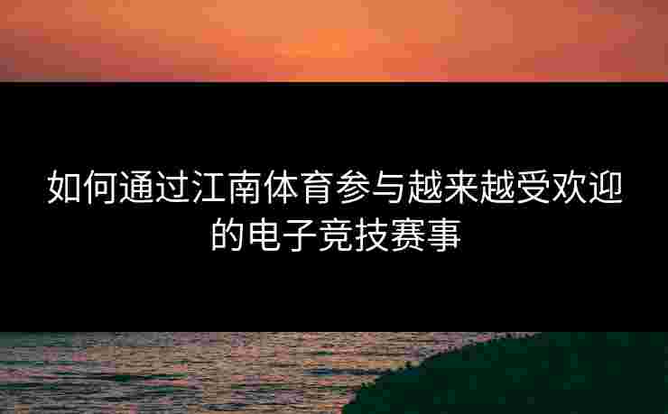 如何通过江南体育参与越来越受欢迎的电子竞技赛事