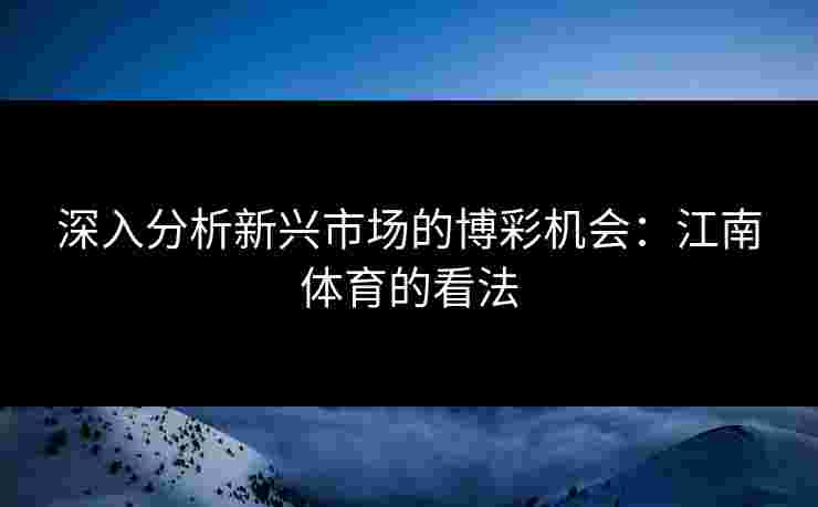 深入分析新兴市场的博彩机会：江南体育的看法