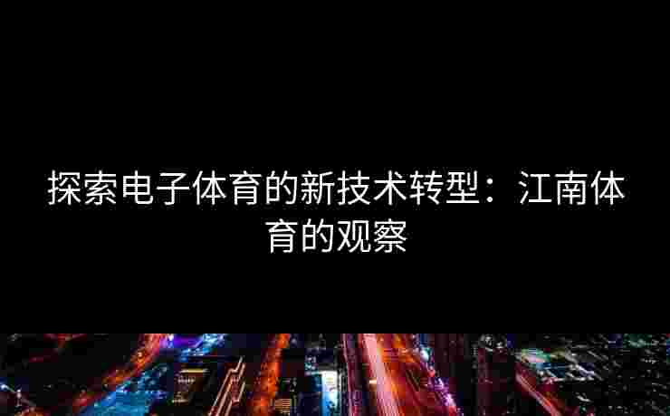 探索电子体育的新技术转型：江南体育的观察