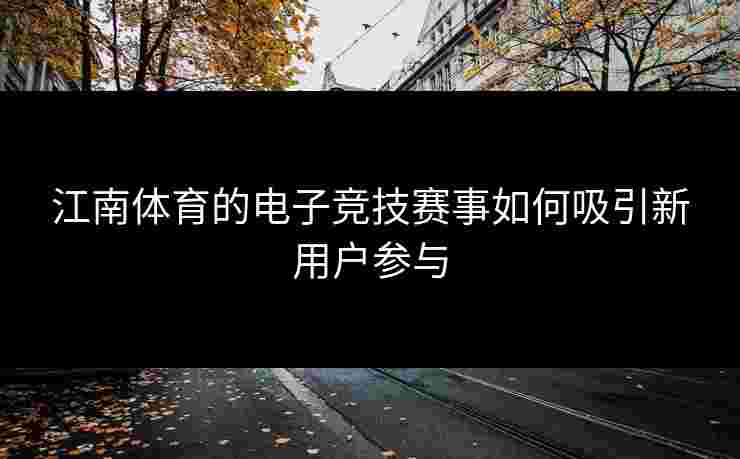 江南体育的电子竞技赛事如何吸引新用户参与